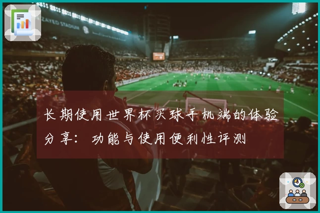 长期使用世界杯买球手机端的体验分享：功能与使用便利性评测