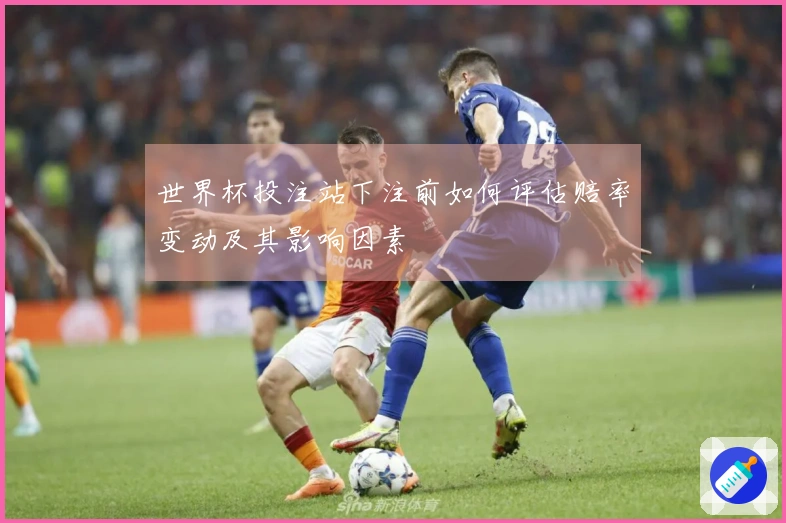 世界杯投注站下注前如何评估赔率变动及其影响因素