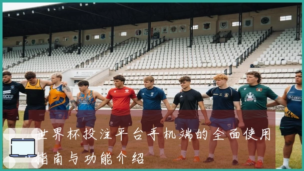 世界杯投注平台手机端的全面使用指南与功能介绍