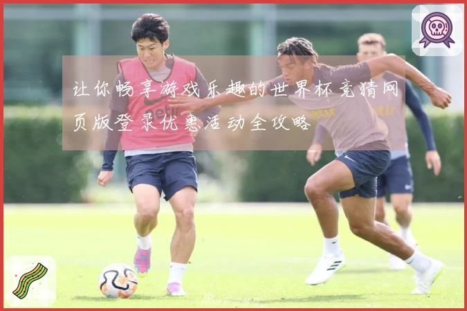 让你畅享游戏乐趣的世界杯竞猜网页版登录优惠活动全攻略