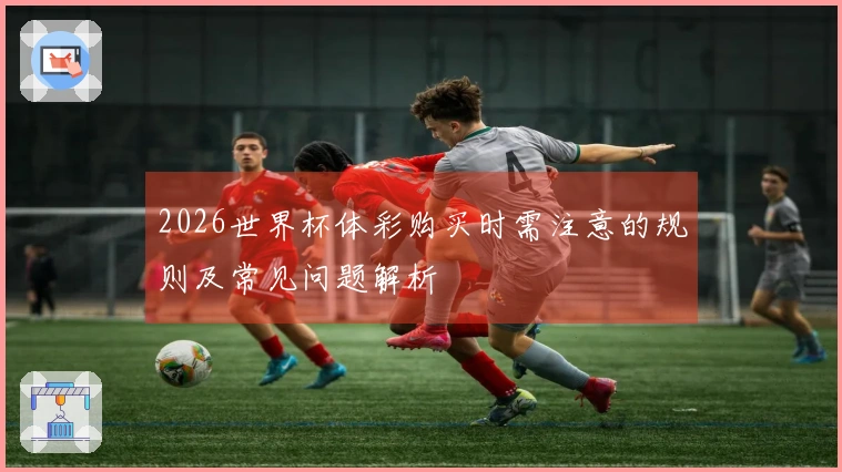 2026世界杯体彩购买时需注意的规则及常见问题解析