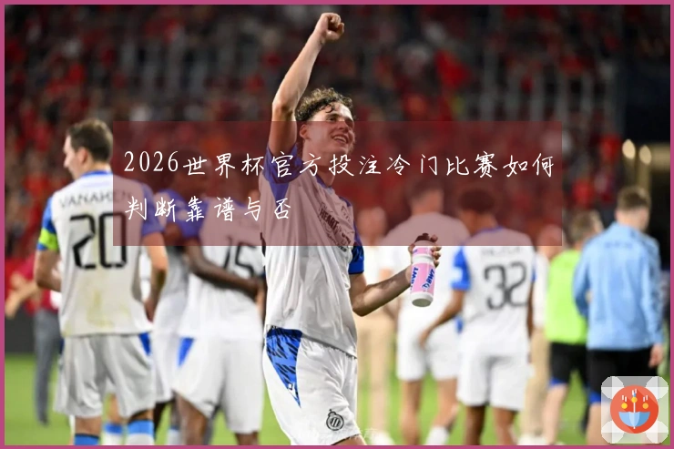 2026世界杯官方投注冷门比赛如何判断靠谱与否