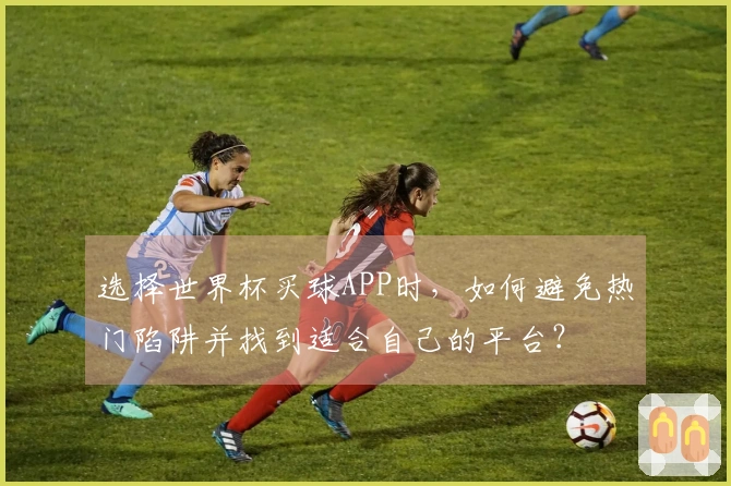 选择世界杯买球APP时，如何避免热门陷阱并找到适合自己的平台？