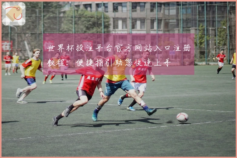 世界杯投注平台官方网站入口注册教程：便捷指引助您快速上手