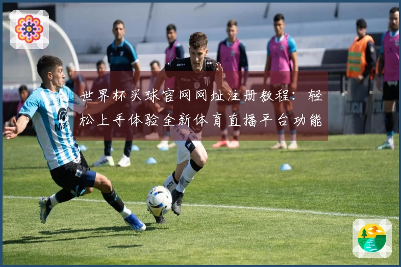 世界杯买球官网网址注册教程:轻松上手体验全新体育直播平台功能