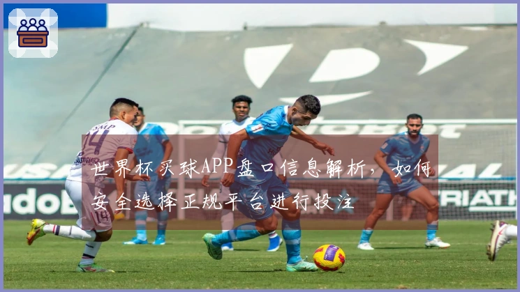 世界杯买球APP盘口信息解析，如何安全选择正规平台进行投注