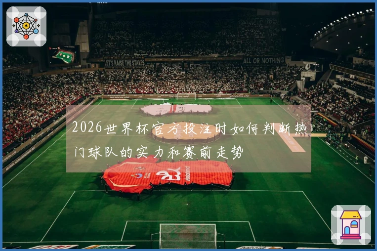2026世界杯官方投注时如何判断热门球队的实力和赛前走势