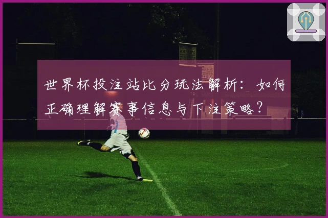 世界杯投注站比分玩法解析：如何正确理解赛事信息与下注策略？