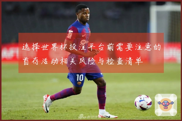 选择世界杯投注平台前需要注意的首存活动相关风险与检查清单
