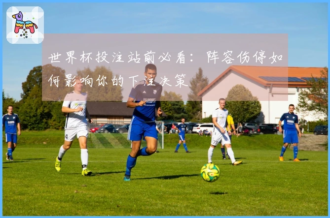 世界杯投注站前必看：阵容伤停如何影响你的下注决策