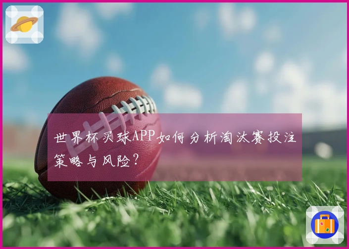 世界杯买球APP如何分析淘汰赛投注策略与风险？