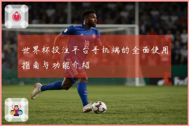 世界杯投注平台手机端的全面使用指南与功能介绍