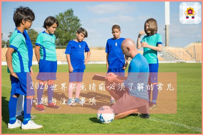 2026世界杯竞猜前必须了解的常见问题与注意事项