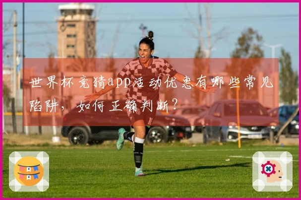 世界杯竞猜app活动优惠有哪些常见陷阱，如何正确判断？