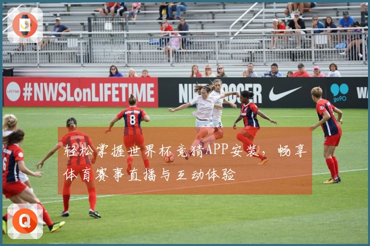 轻松掌握世界杯竞猜APP安装，畅享体育赛事直播与互动体验