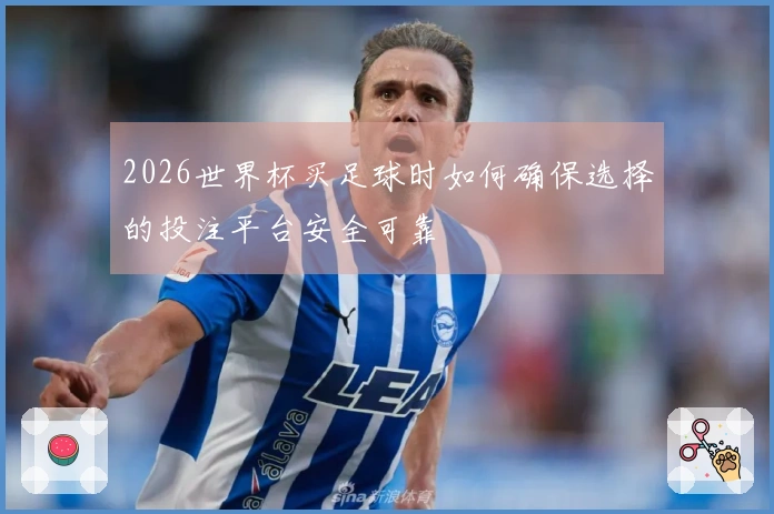 2026世界杯买足球时如何确保选择的投注平台安全可靠