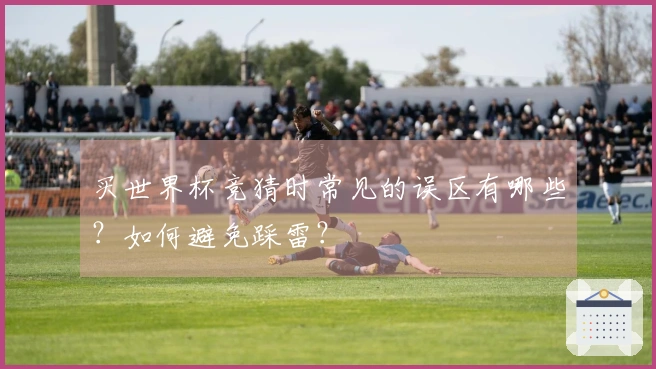 买世界杯竞猜时常见的误区有哪些?如何避免踩雷?