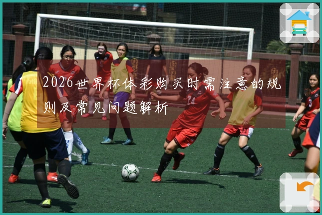 2026世界杯体彩购买时需注意的规则及常见问题解析