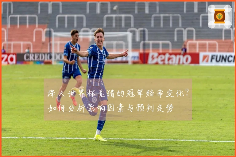 烽火世界杯竞猜的冠军赔率变化？如何分析影响因素与预判走势