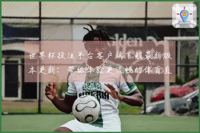 世界杯投注平台客户端下载最新版本更新：带你体验更流畅的体育直播之旅