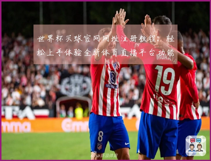 世界杯买球官网网址注册教程：轻松上手体验全新体育直播平台功能