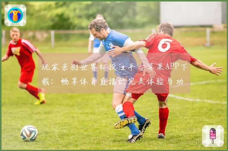 玩家亲测世界杯投注平台苹果APP下载:畅享体育直播的完美体验与功能介绍
