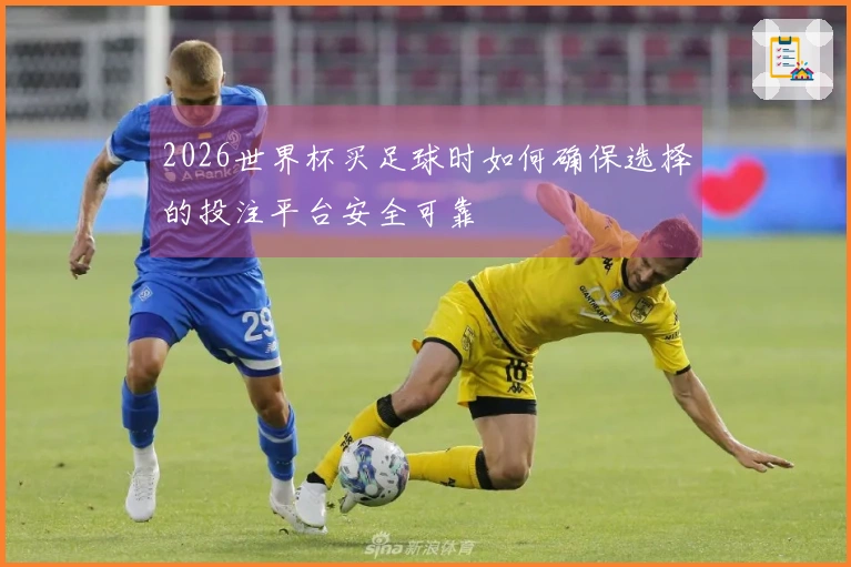 2026世界杯买足球时如何确保选择的投注平台安全可靠