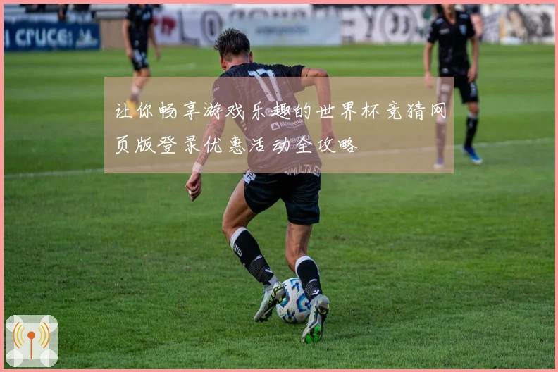让你畅享游戏乐趣的世界杯竞猜网页版登录优惠活动全攻略