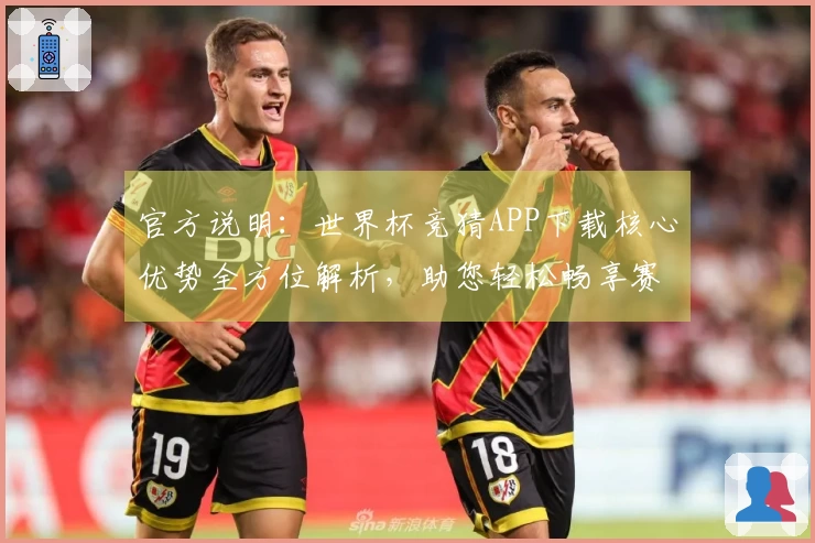 官方说明：世界杯竞猜APP下载核心优势全方位解析，助您轻松畅享赛事乐趣