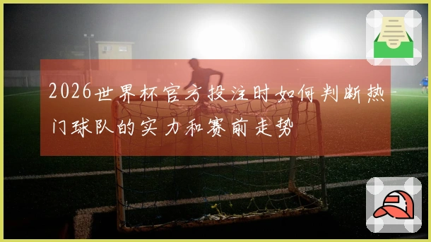 2026世界杯官方投注时如何判断热门球队的实力和赛前走势