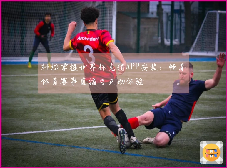 轻松掌握世界杯竞猜APP安装,畅享体育赛事直播与互动体验