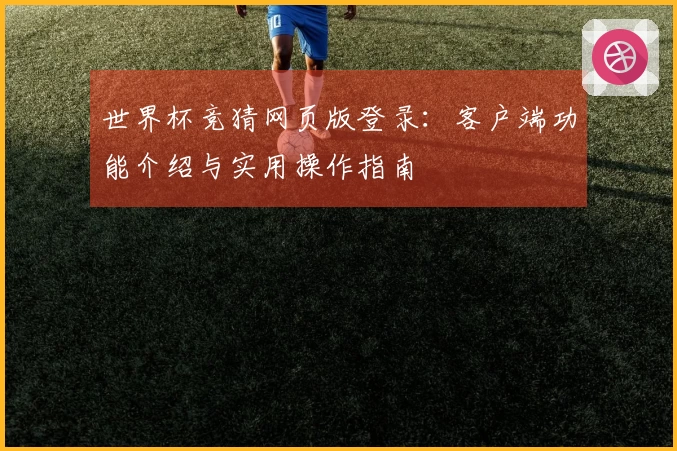 世界杯竞猜网页版登录:客户端功能介绍与实用操作指南